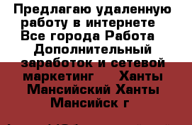 Предлагаю удаленную работу в интернете - Все города Работа » Дополнительный заработок и сетевой маркетинг   . Ханты-Мансийский,Ханты-Мансийск г.